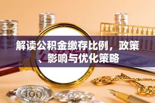 洛扎解读公积金缴存比例，政策、影响与优化策略