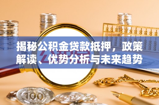 洛扎揭秘公积金贷款抵押，政策解读、优势分析与未来趋势