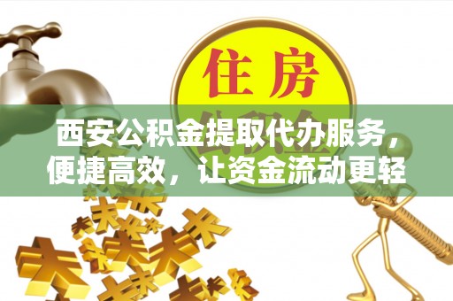 洛扎西安公积金提取代办服务，便捷高效，让资金流动更轻松