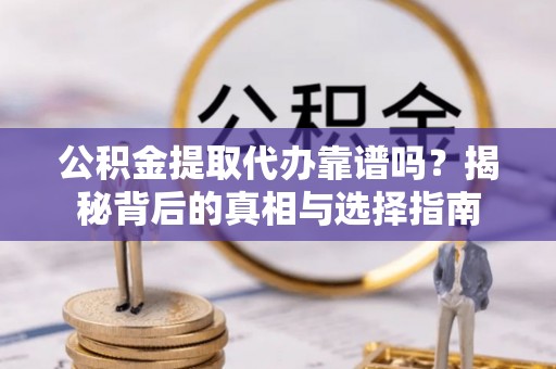 洛扎公积金提取代办靠谱吗？揭秘背后的真相与选择指南