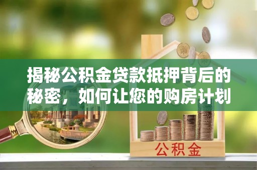 洛扎揭秘公积金贷款抵押背后的秘密，如何让您的购房计划更轻松？