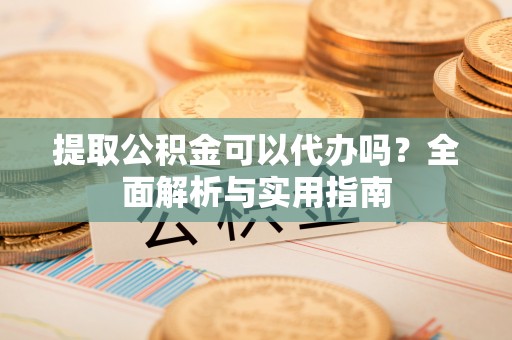 洛扎提取公积金可以代办吗？全面解析与实用指南