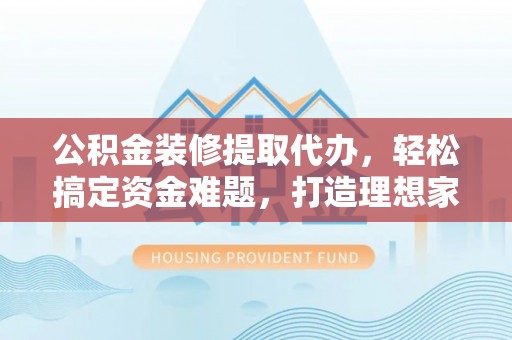 洛扎公积金装修提取代办，轻松搞定资金难题，打造理想家居