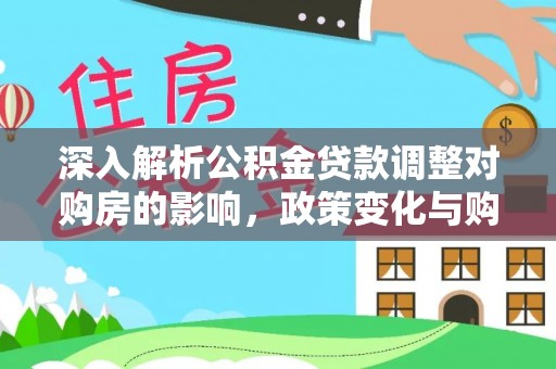 洛扎深入解析公积金贷款调整对购房的影响，政策变化与购房者选择