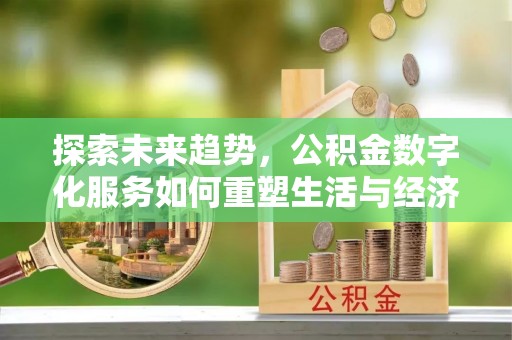 洛扎探索未来趋势，公积金数字化服务如何重塑生活与经济
