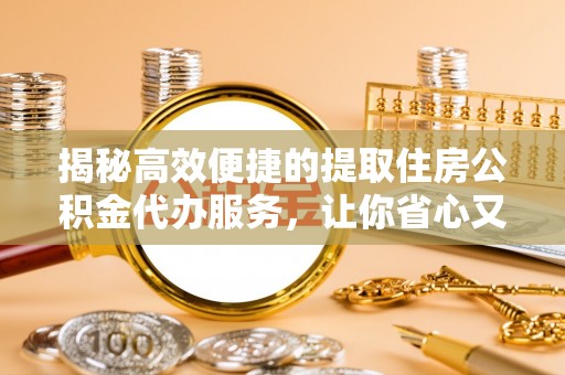 洛扎揭秘高效便捷的提取住房公积金代办服务，让你省心又省力