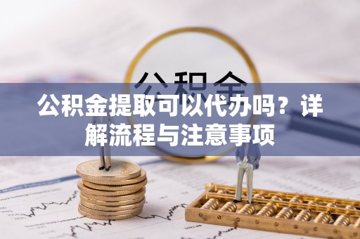 洛扎公积金提取可以代办吗？详解流程与注意事项