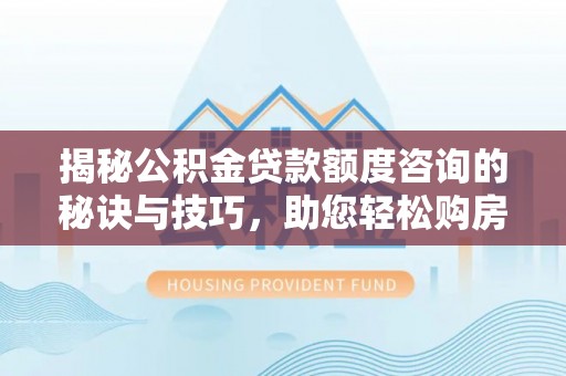 洛扎揭秘公积金贷款额度咨询的秘诀与技巧，助您轻松购房！