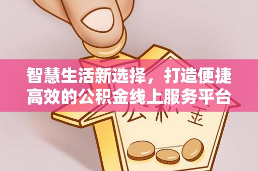 洛扎智慧生活新选择，打造便捷高效的公积金线上服务平台