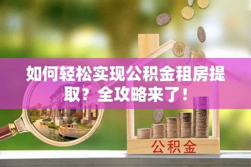 洛扎如何轻松实现公积金租房提取？全攻略来了！