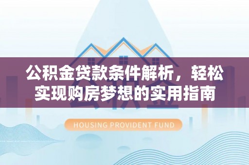 洛扎公积金贷款条件解析，轻松实现购房梦想的实用指南
