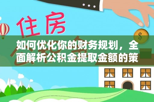 洛扎如何优化你的财务规划，全面解析公积金提取金额的策略与技巧