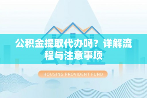 洛扎公积金提取代办吗？详解流程与注意事项