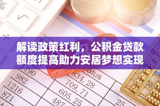 洛扎解读政策红利，公积金贷款额度提高助力安居梦想实现