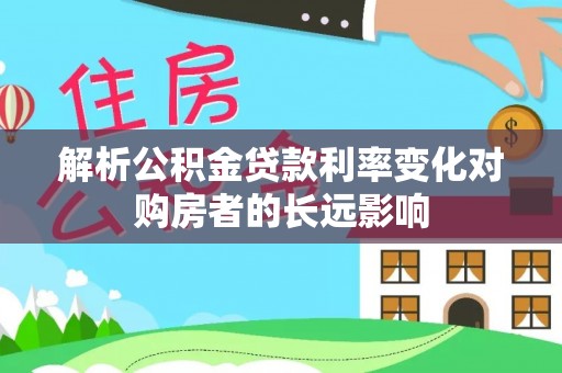 洛扎解析公积金贷款利率变化对购房者的长远影响