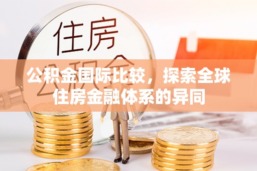洛扎公积金国际比较，探索全球住房金融体系的异同