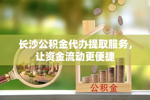 洛扎长沙公积金代办提取服务，让资金流动更便捷