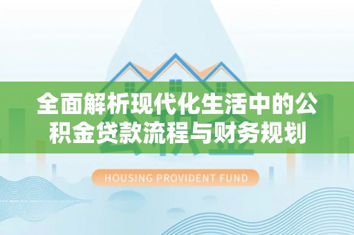 洛扎全面解析现代化生活中的公积金贷款流程与财务规划