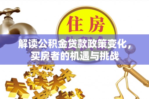 洛扎解读公积金贷款政策变化，买房者的机遇与挑战