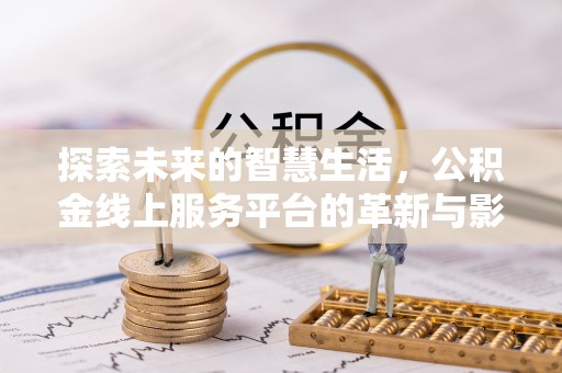洛扎探索未来的智慧生活，公积金线上服务平台的革新与影响
