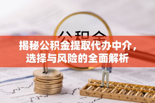 洛扎揭秘公积金提取代办中介，选择与风险的全面解析