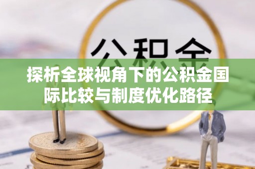 洛扎探析全球视角下的公积金国际比较与制度优化路径