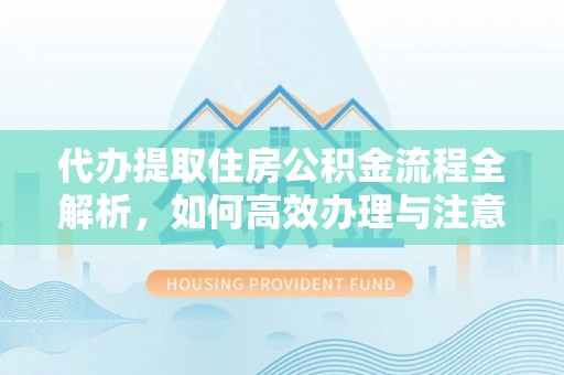 洛扎代办提取住房公积金流程全解析，如何高效办理与注意事项