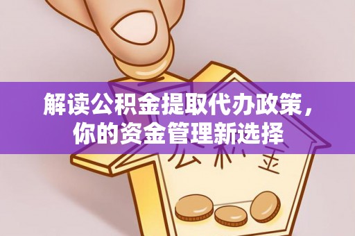 洛扎解读公积金提取代办政策，你的资金管理新选择