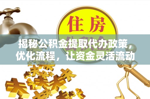 洛扎揭秘公积金提取代办政策，优化流程，让资金灵活流动
