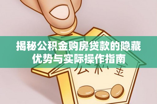 洛扎揭秘公积金购房贷款的隐藏优势与实际操作指南