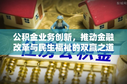 洛扎公积金业务创新，推动金融改革与民生福祉的双赢之道