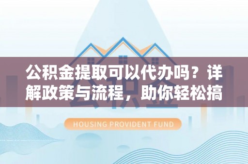 洛扎公积金提取可以代办吗？详解政策与流程，助你轻松搞定！