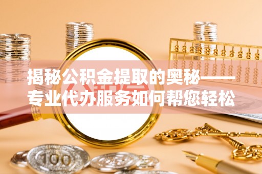 洛扎揭秘公积金提取的奥秘——专业代办服务如何帮您轻松搞定