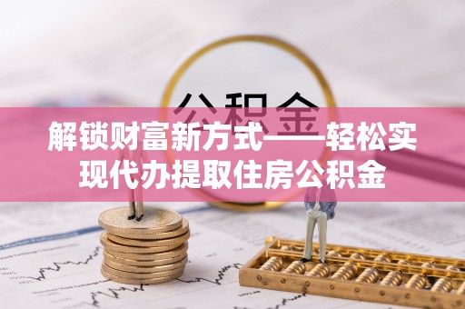 洛扎解锁财富新方式——轻松实现代办提取住房公积金