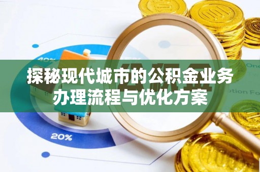 洛扎探秘现代城市的公积金业务办理流程与优化方案