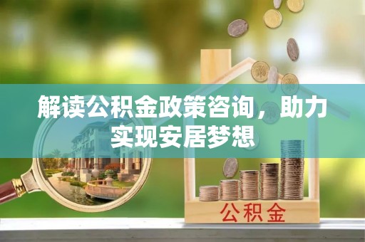 洛扎解读公积金政策咨询，助力实现安居梦想