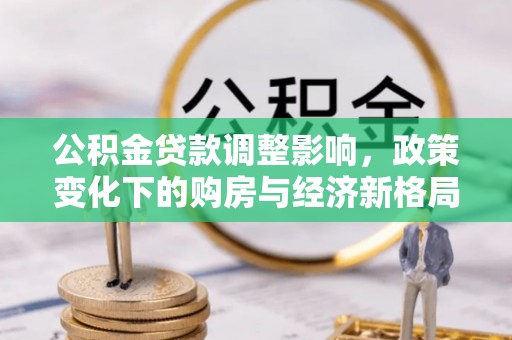 洛扎公积金贷款调整影响，政策变化下的购房与经济新格局