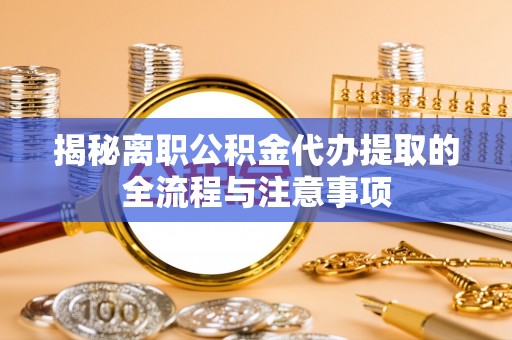 洛扎揭秘离职公积金代办提取的全流程与注意事项