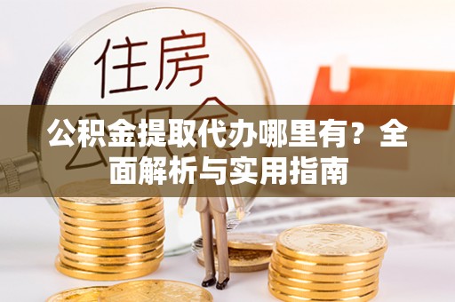洛扎公积金提取代办哪里有？全面解析与实用指南
