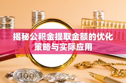 洛扎揭秘公积金提取金额的优化策略与实际应用