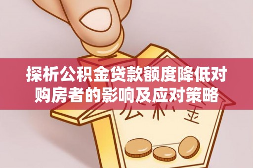 洛扎探析公积金贷款额度降低对购房者的影响及应对策略