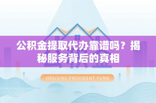 洛扎公积金提取代办靠谱吗？揭秘服务背后的真相