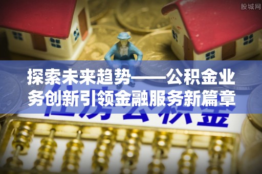 洛扎探索未来趋势——公积金业务创新引领金融服务新篇章