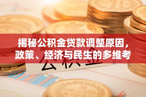 洛扎揭秘公积金贷款调整原因，政策、经济与民生的多维考量