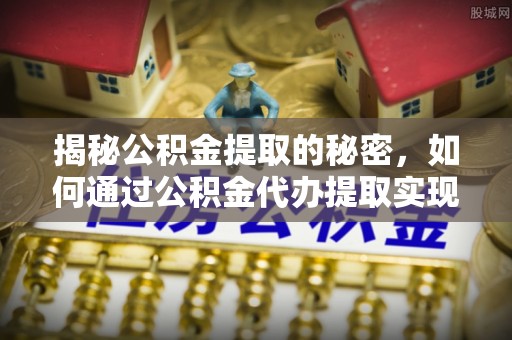 洛扎揭秘公积金提取的秘密，如何通过公积金代办提取实现财务自由