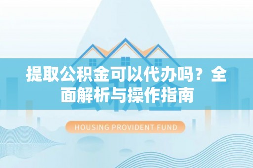 洛扎提取公积金可以代办吗？全面解析与操作指南
