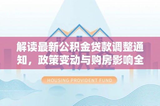 洛扎解读最新公积金贷款调整通知，政策变动与购房影响全解析