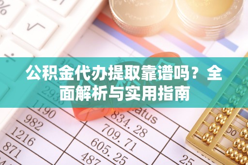 洛扎公积金代办提取靠谱吗？全面解析与实用指南