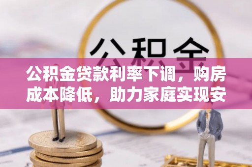 洛扎公积金贷款利率下调，购房成本降低，助力家庭实现安居梦