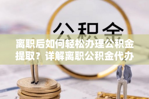 洛扎离职后如何轻松办理公积金提取？详解离职公积金代办提取流程